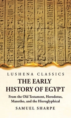 The Early History of Egypt From the Old Testament, Herodotus, Manetho, and the Hieroglyphical Incriptions by Samuel Sharpe