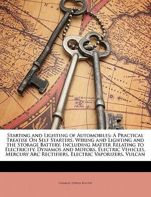 Starting and Lighting of Automobiles: A Practical Treatise On Self Starters, Wiring and Lighting and the Storage Battery. Including Matter Relating to by Booth, Charles Edwin