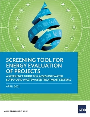 Screening Tool for Energy Evaluation of Projects: A Reference Guide for Assessing Water Supply and Wastewater Treatment Systems by Asian Development Bank
