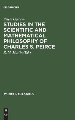 Studies in the Scientific and Mathematical Philosophy of Charles S. Peirce by Carolyn, Eisele