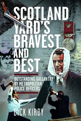 Scotland Yard's Bravest and Best: Outstanding Gallantry by Metropolitan Police Officers by Kirby, Dick