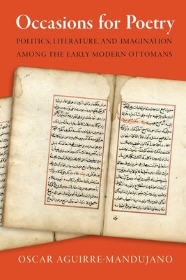 Occasions for Poetry: Politics, Literature, and Imagination Among the Early Modern Ottomans by Aguirre-Mandujano, Oscar