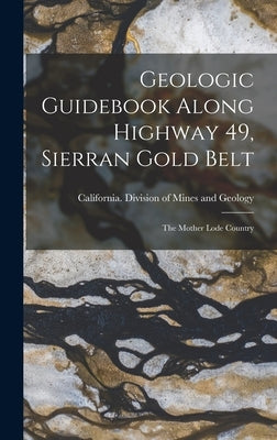 Geologic Guidebook Along Highway 49, Sierran Gold Belt: The Mother Lode Country by California Division of Mines and Geo