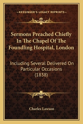 Sermons Preached Chiefly in the Chapel of the Foundling Hospital, London: Including Several Delivered on Particular Occasions (1838) by Lawson, Charles