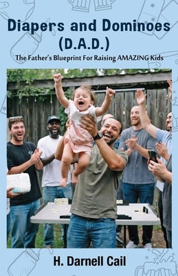 Diapers and Dominoes (D.A.D.): The Father's Blueprint for Raising Amazing Kids by Cail, H. Darnell