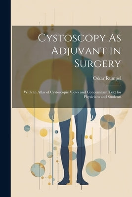 Cystoscopy As Adjuvant in Surgery: With an Atlas of Cystoscopic Views and Concomitant Text for Physicians and Students by Rumpel, Oskar