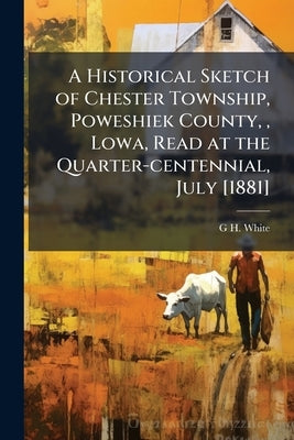 A Historical Sketch of Chester Township, Poweshiek County,, Lowa, Read at the Quarter-centennial, July [1881] by White, G. H.