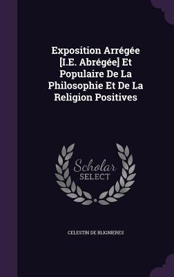 Exposition Arrégée [I.E. Abrégée] Et Populaire De La Philosophie Et De La Religion Positives by De Blignieres, Celestin