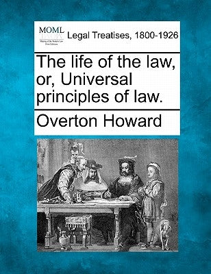 The Life of the Law, Or, Universal Principles of Law. by Howard, Overton