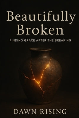 Beautifully Broken: Finding Wholeness In A Life That Fell Apart by Rising, Dawn