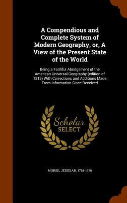 A Compendious and Complete System of Modern Geography, or, A View of the Present State of the World: Being a Faithful Abridgement of the American Univ by Morse, Jedidiah