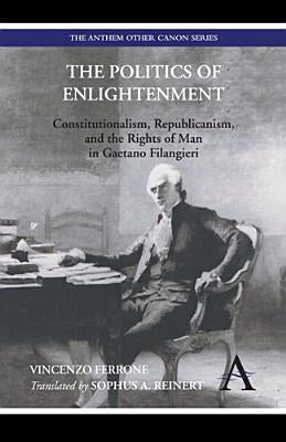 The Politics of Enlightenment: Constitutionalism, Republicanism, and the Rights of Man in Gaetano Filangieri by Ferrone, Vincenzo