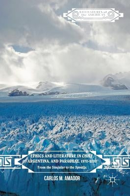 Ethics and Literature in Chile, Argentina, and Paraguay, 1970-2000: From the Singular to the Specific by Amador, Carlos M.