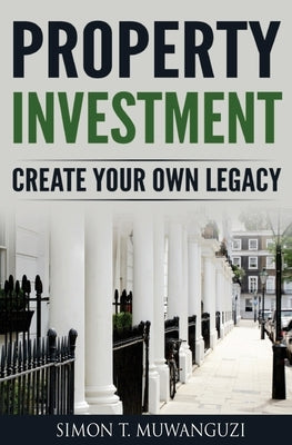 Property Investment: Create Your Own Legacy by Muwanguzi, Simon T.