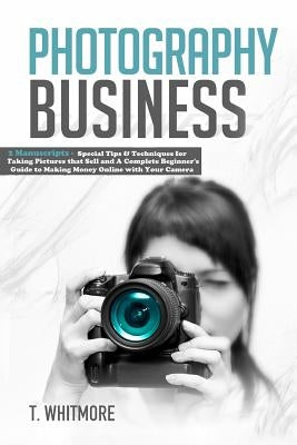 Photography Business: 2 Manuscripts - Special Tips and Techniques for Taking Pictures that Sell and A Complete Beginner's Guide to Making Mo by Whitmore, T.