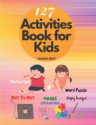 127 Activities book for kids: Amazing Dot to Dot, Mazes, Word search puzzles, Copy picture, Tic Tac Toe & 127 Activities book - Pages for kids age 4 by May, Isaiah