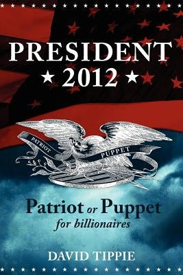 President 2012, Patriot or Puppet for billionaires: Patriot or Puppet for Billionaires by Tippie, David