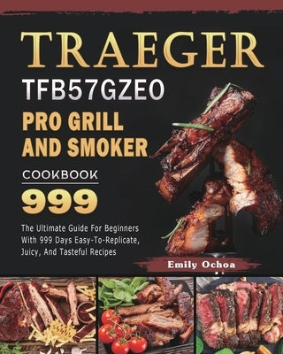 Traeger TFB57GZEO Pro Grill and Smoker Cookbook 999: The Ultimate Guide For Beginners With 999 Days Easy-To-Replicate, Juicy, And Tasteful Recipes by Ochoa, Emily