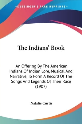 The Indians' Book: An Offering By The American Indians Of Indian Lore, Musical And Narrative, To Form A Record Of The Songs And Legends Of Their Race by Curtis, Natalie