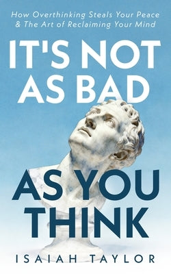 It's Not As Bad As You Think: How Overthinking Steals Your Peace & The Art Of Reclaiming Your Mind by Taylor, Isaiah