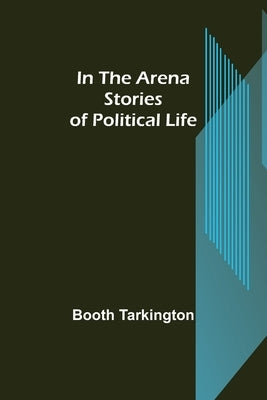 In the Arena; Stories of Political Life by Tarkington, Booth