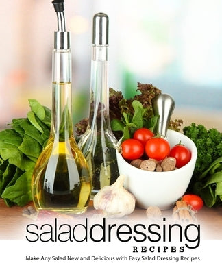 Salad Dressing Recipes: Make Any Salad New and Delicious with Easy Salad Dressing Recipes (2nd Edition) by Press, Booksumo