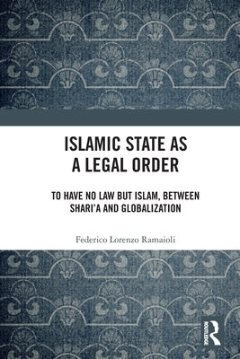 Islamic State as a Legal Order: To Have No Law but Islam, between Shari'a and Globalization by Ramaioli, Federico Lorenzo