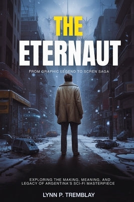The Eternaut From Graphic Legend to Screen Saga: Exploring the Making, Meaning, and Legacy of Argentina's Sci-Fi Masterpiece by Tremblay, Lynn P.