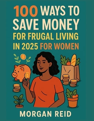 100 Ways to Save Money for Frugal Living in 2025 for Women: Beat Inflation, Build Savings, and Simplify Life Without Sacrificing Joy by Reid, Morgan