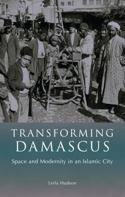 Transforming Damascus: Space and Modernity in an Islamic City by Hudson, Leila