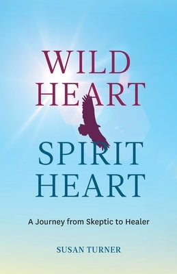 Wild Heart Spirit Heart: One Woman's Journey from Skeptic to Healer by Turner, Susan