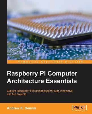 Raspberry Pi Computer Architecture Essentials by Dennis, Andrew K.
