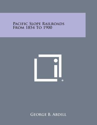 Pacific Slope Railroads from 1854 to 1900 by Abdill, George B.