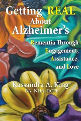 Getting Real about Alzheimers: Rementia Through Engagement, Assistance, and Love by King, Kassandra
