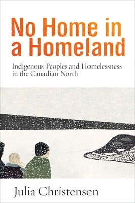 No Home in a Homeland: Indigenous Peoples and Homelessness in the Canadian North by Christensen, Julia