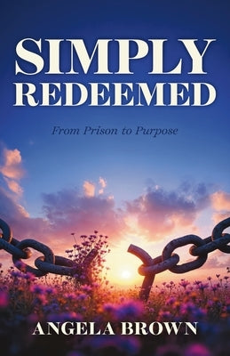 Simply Redeemed: From Prison to Purpose by Brown, Angela