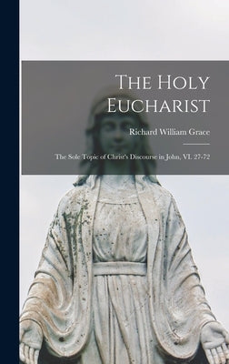 The Holy Eucharist; the Sole Topic of Christ's Discourse in John, VI. 27-72 by Grace, Richard William 1875-