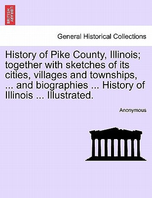 History of Pike County, Illinois; together with sketches of its cities, villages and townships, ... and biographies ... History of Illinois ... Illust by Anonymous