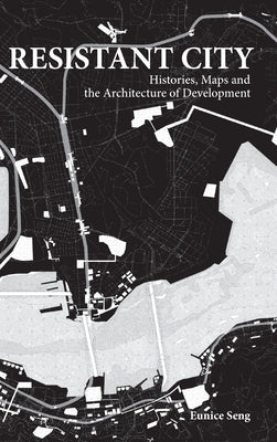 Resistant City: Histories, Maps and the Architecture of Development by Seng, Eunice Mei Feng