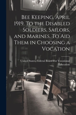 Bee Keeping. April 1919. To the Disabled Soldiers, Sailors, and Marines. To aid Them in Choosing a Vocation by United States Federal Board for Voca
