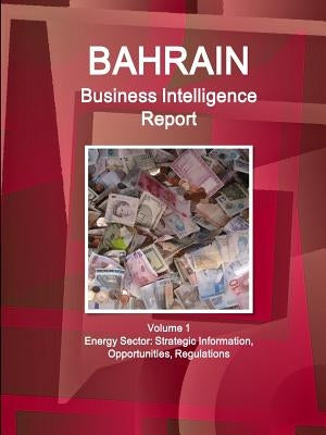 Bahrain Business Intelligence Report Volume 1 Energy Sector: Strategic Information, Opportunities, Regulations by Ibp, Inc
