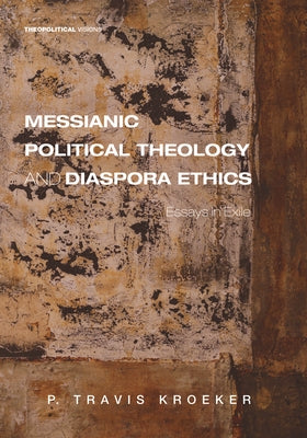 Messianic Political Theology and Diaspora Ethics: Essays in Exile by Kroeker, P. Travis