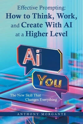Effective Prompting: How to Think, Work, and Create With AI at a Higher Level: The New Skill That Changes Everything by Morgante, Anthony