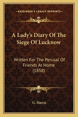 A Lady's Diary Of The Siege Of Lucknow: Written For The Perusal Of Friends At Home (1858) by Harris, G.