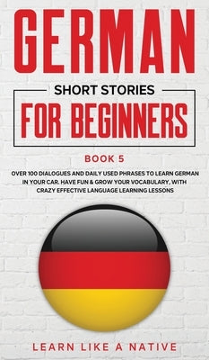 German Short Stories for Beginners Book 5: Over 100 Dialogues and Daily Used Phrases to Learn German in Your Car. Have Fun & Grow Your Vocabulary, wit by 