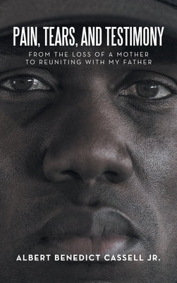 Pain, Tears, and Testimony: From the Loss of a Mother to Reuniting with My Father by Cassell, Albert Benedict, Jr.