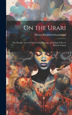 On the Urari: The Deadly Arrow-Poison of the Macusis, an Indian Tribe in British Guiana by Schomburgk, Moritz Richard