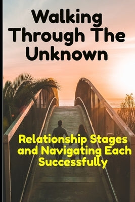 Walking through the Unknown: Relationship Stages and Navigating Each Successfully by Onofeghara, Nathaniel