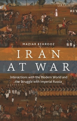 Iran at War: Interactions with the Modern World and the Struggle with Imperial Russia by Behrooz, Maziar