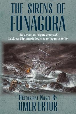 The Sirens of Funagora: The Ottoman Frigate Ertugrul's Luckless Diplomatic Journey to Japan 1889/90 by Ertur, Omer